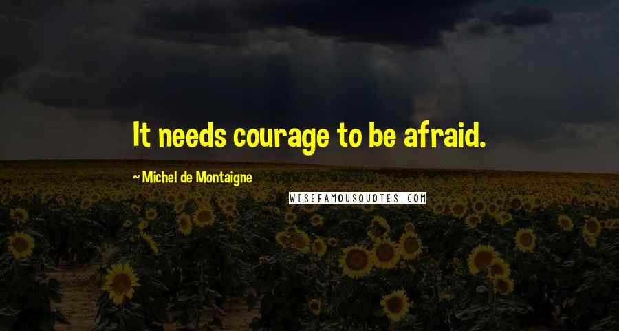 Michel De Montaigne Quotes: It needs courage to be afraid.