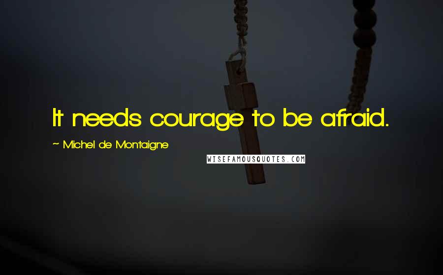 Michel De Montaigne Quotes: It needs courage to be afraid.