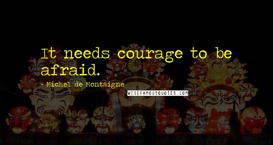 Michel De Montaigne Quotes: It needs courage to be afraid.