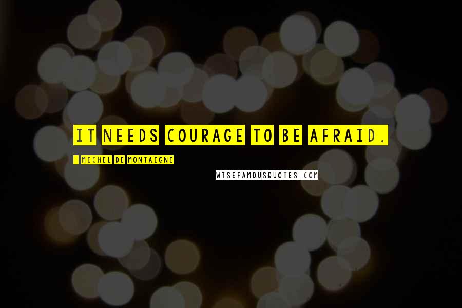 Michel De Montaigne Quotes: It needs courage to be afraid.
