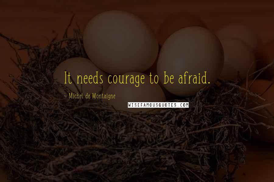 Michel De Montaigne Quotes: It needs courage to be afraid.