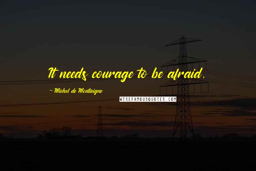 Michel De Montaigne Quotes: It needs courage to be afraid.