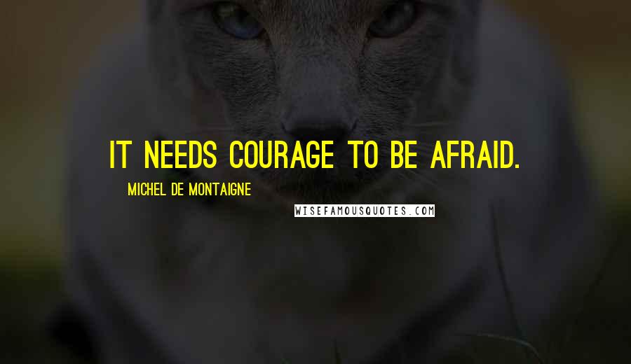 Michel De Montaigne Quotes: It needs courage to be afraid.