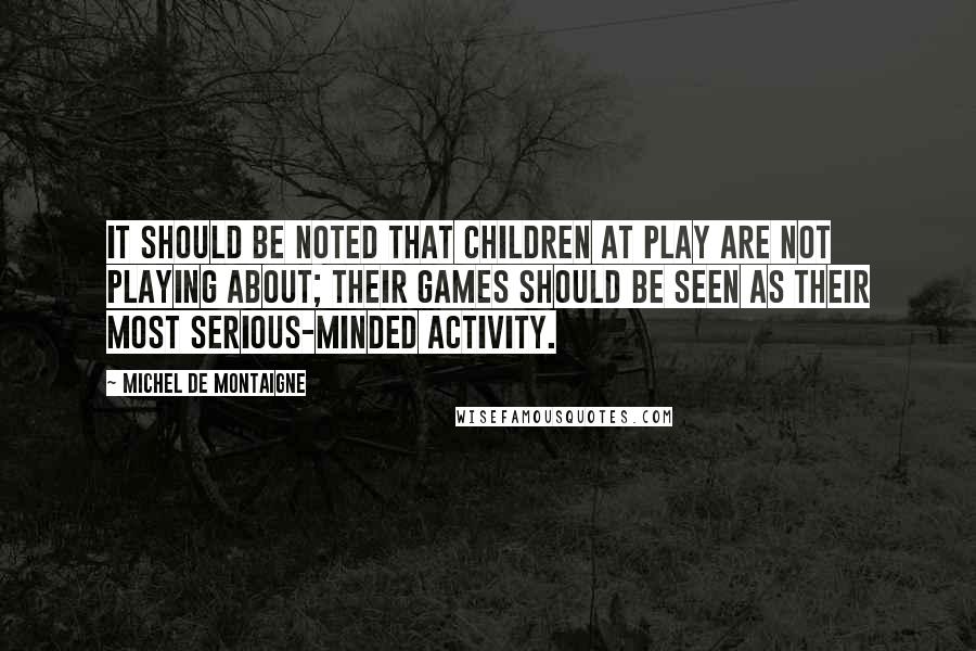 Michel De Montaigne Quotes: It should be noted that children at play are not playing about; their games should be seen as their most serious-minded activity.