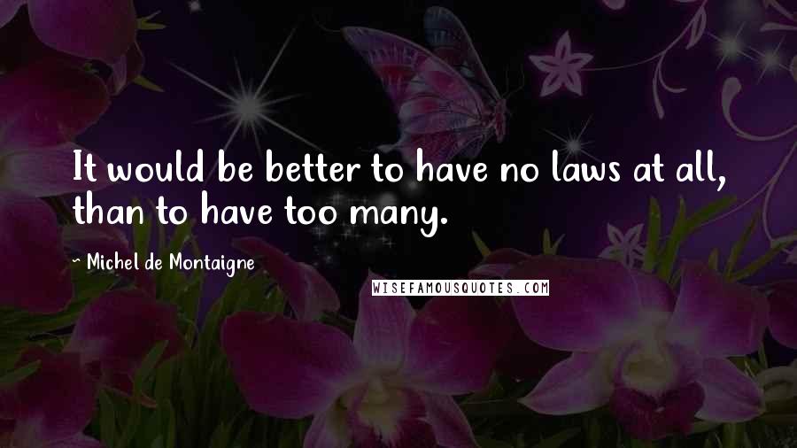 Michel De Montaigne Quotes: It would be better to have no laws at all, than to have too many.