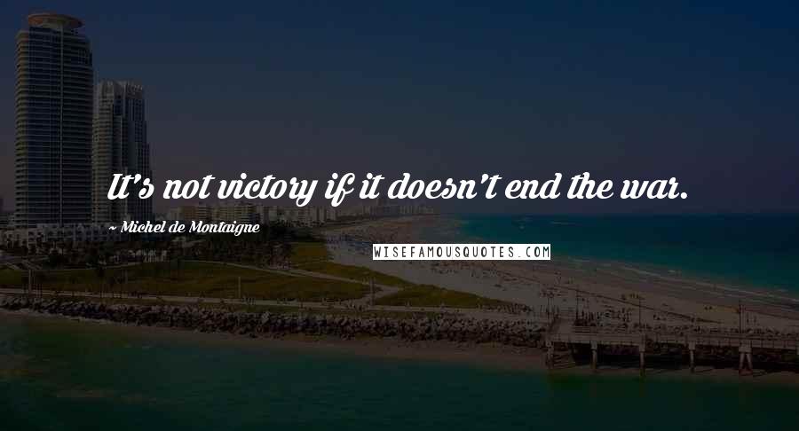 Michel De Montaigne Quotes: It's not victory if it doesn't end the war.