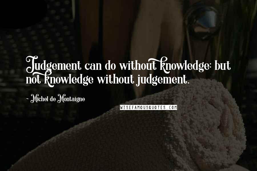 Michel De Montaigne Quotes: Judgement can do without knowledge: but not knowledge without judgement.