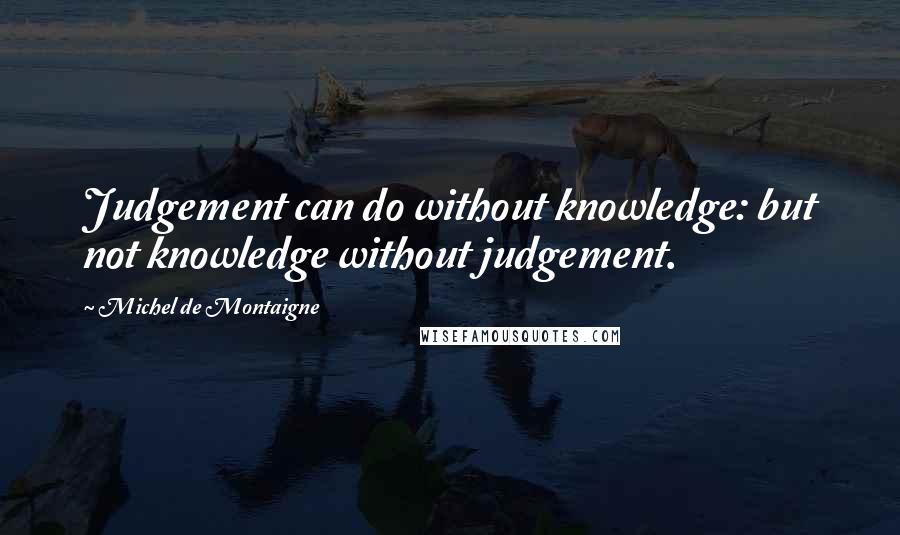 Michel De Montaigne Quotes: Judgement can do without knowledge: but not knowledge without judgement.