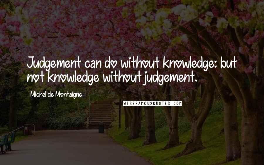 Michel De Montaigne Quotes: Judgement can do without knowledge: but not knowledge without judgement.