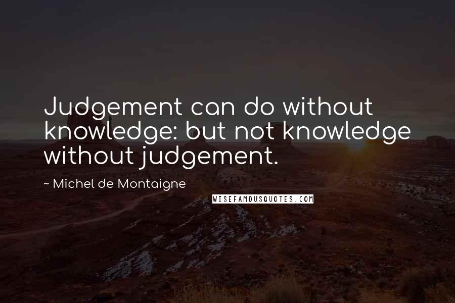 Michel De Montaigne Quotes: Judgement can do without knowledge: but not knowledge without judgement.