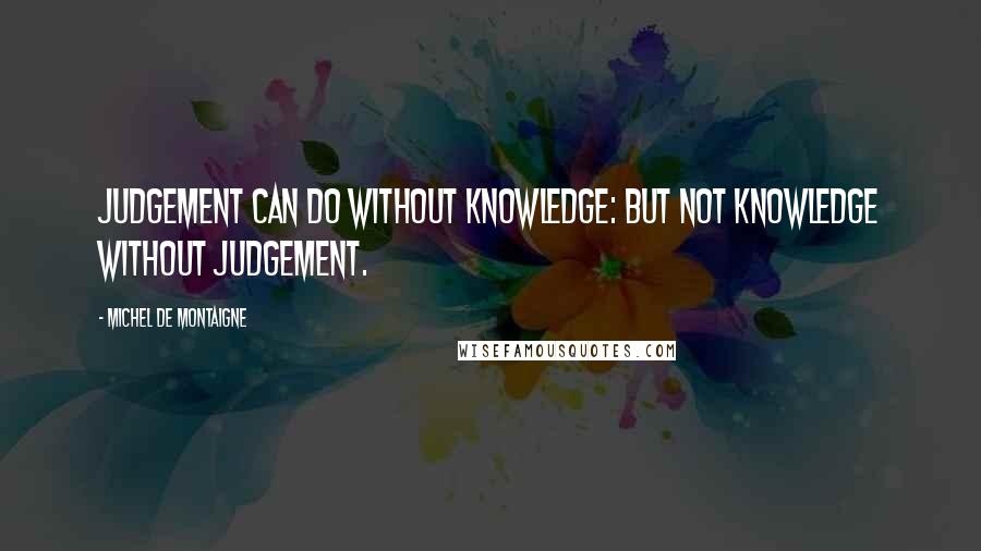 Michel De Montaigne Quotes: Judgement can do without knowledge: but not knowledge without judgement.