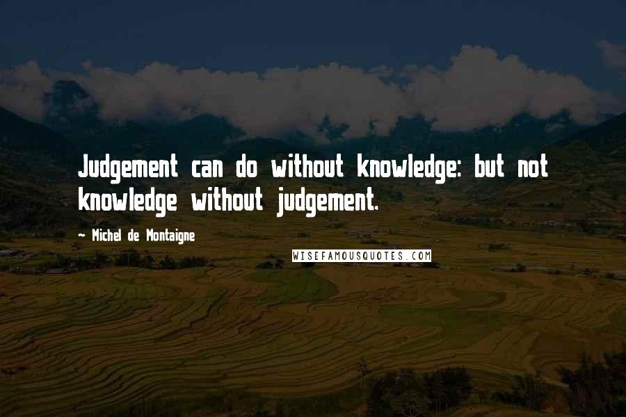 Michel De Montaigne Quotes: Judgement can do without knowledge: but not knowledge without judgement.