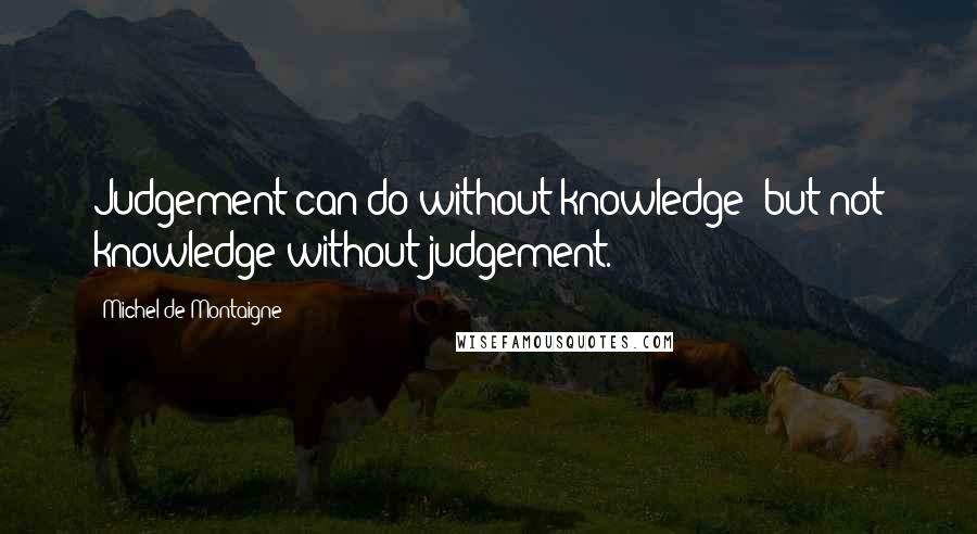 Michel De Montaigne Quotes: Judgement can do without knowledge: but not knowledge without judgement.