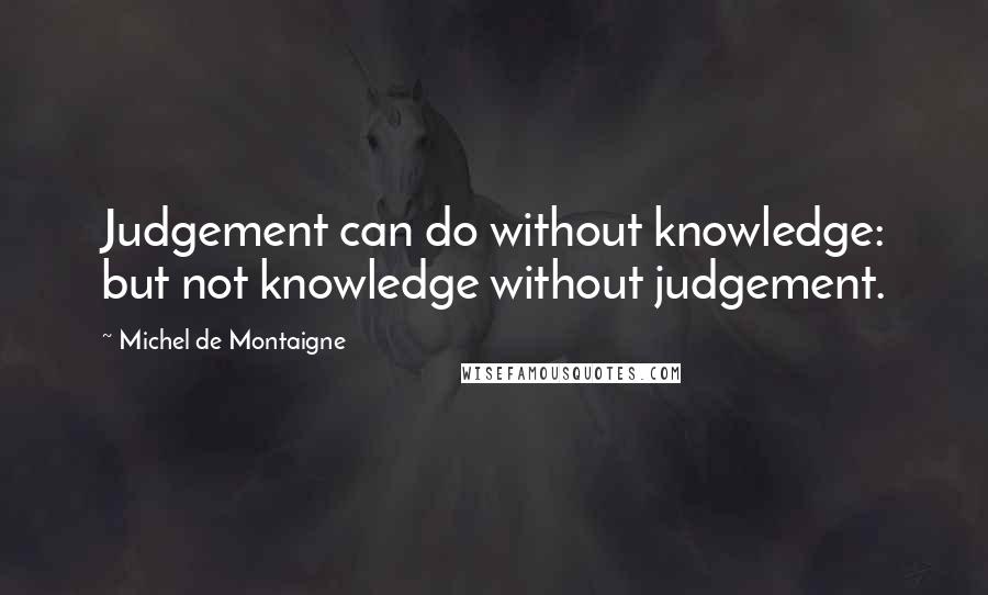 Michel De Montaigne Quotes: Judgement can do without knowledge: but not knowledge without judgement.