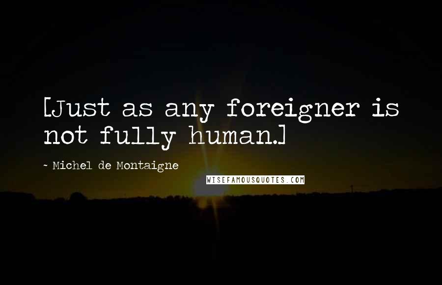 Michel De Montaigne Quotes: [Just as any foreigner is not fully human.]