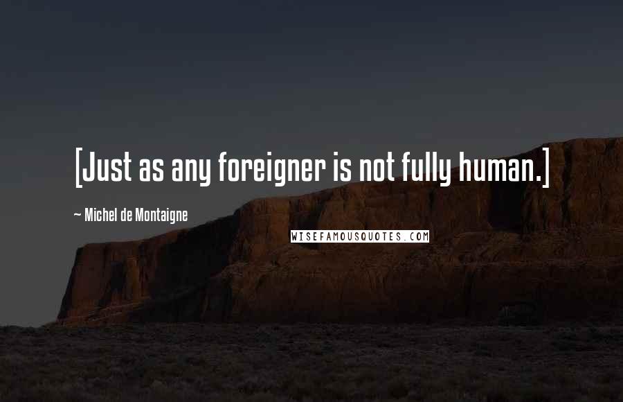 Michel De Montaigne Quotes: [Just as any foreigner is not fully human.]