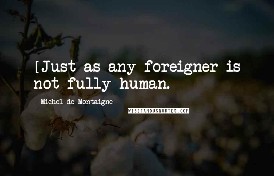 Michel De Montaigne Quotes: [Just as any foreigner is not fully human.]
