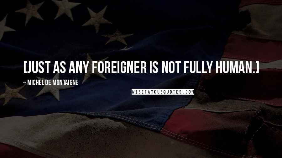 Michel De Montaigne Quotes: [Just as any foreigner is not fully human.]