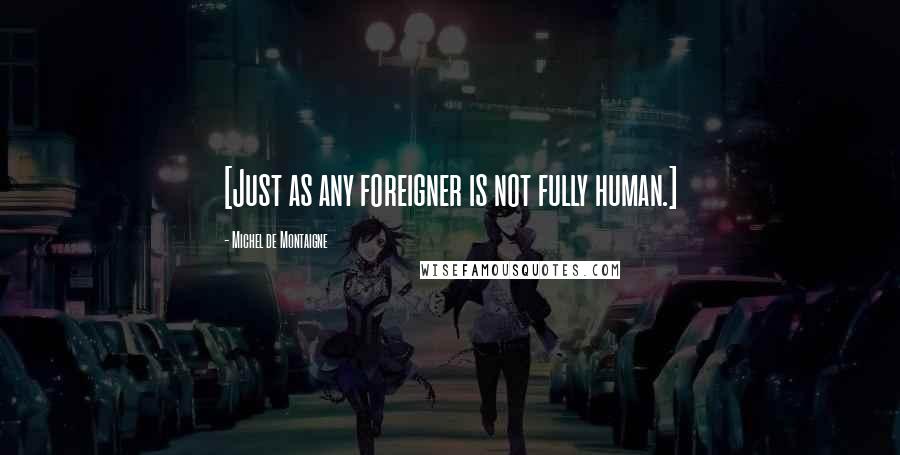 Michel De Montaigne Quotes: [Just as any foreigner is not fully human.]