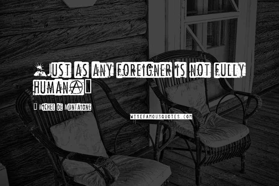 Michel De Montaigne Quotes: [Just as any foreigner is not fully human.]