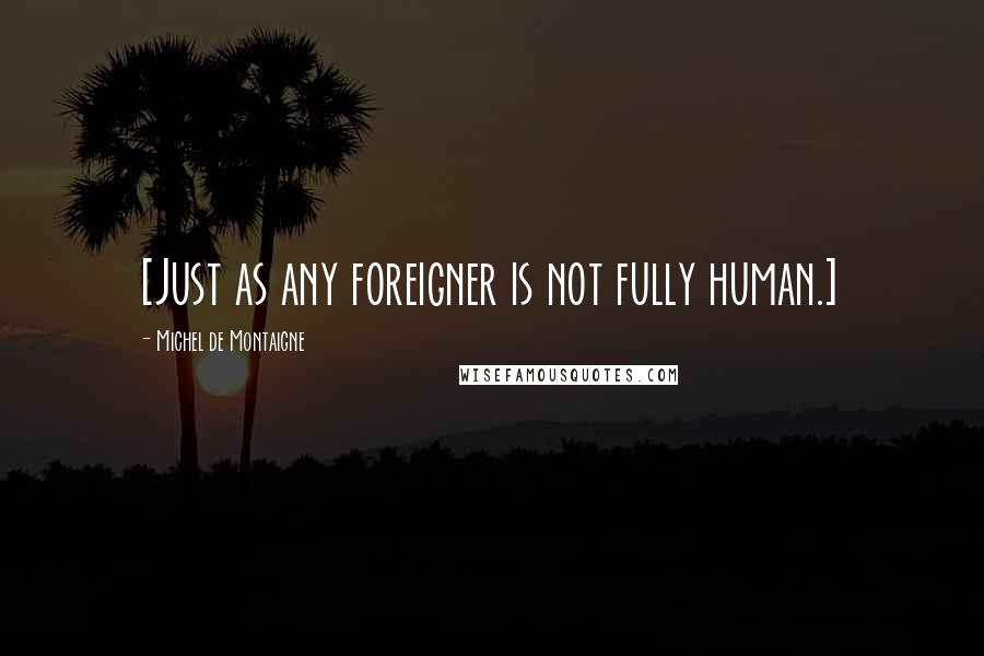 Michel De Montaigne Quotes: [Just as any foreigner is not fully human.]