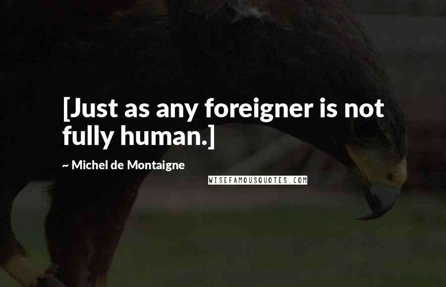 Michel De Montaigne Quotes: [Just as any foreigner is not fully human.]