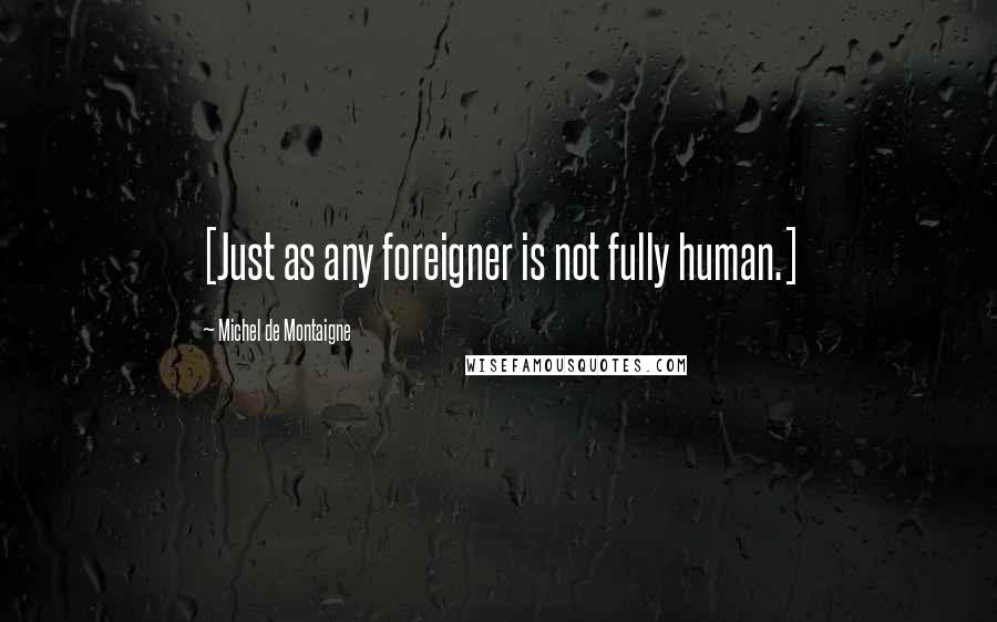 Michel De Montaigne Quotes: [Just as any foreigner is not fully human.]