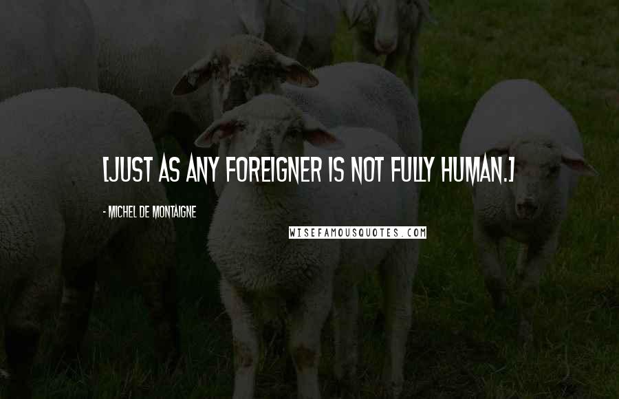 Michel De Montaigne Quotes: [Just as any foreigner is not fully human.]