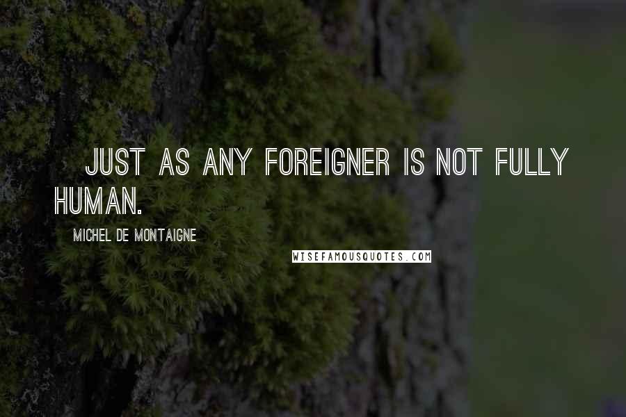 Michel De Montaigne Quotes: [Just as any foreigner is not fully human.]