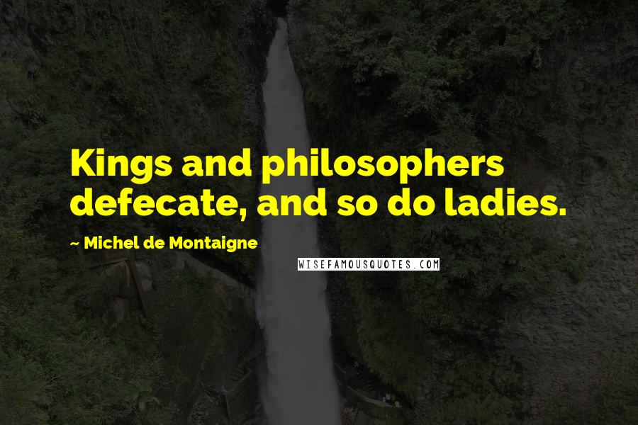 Michel De Montaigne Quotes: Kings and philosophers defecate, and so do ladies.