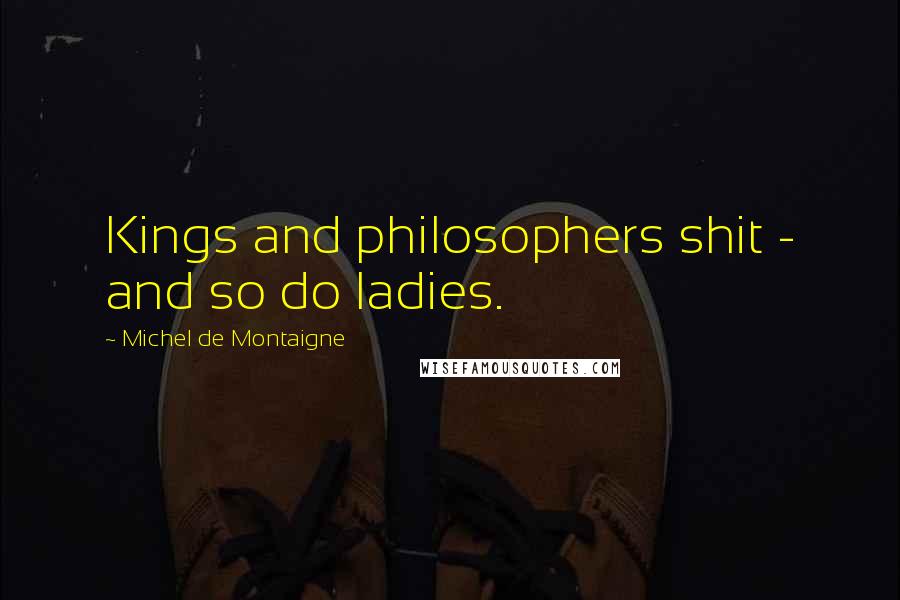 Michel De Montaigne Quotes: Kings and philosophers shit - and so do ladies.
