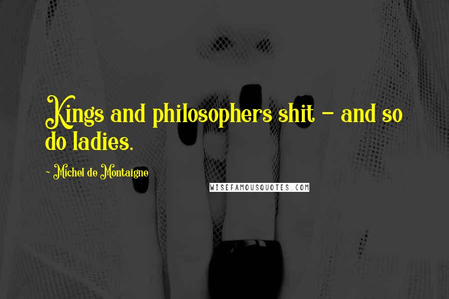 Michel De Montaigne Quotes: Kings and philosophers shit - and so do ladies.