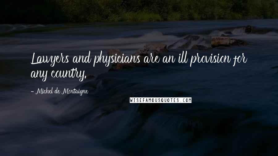 Michel De Montaigne Quotes: Lawyers and physicians are an ill provision for any country.