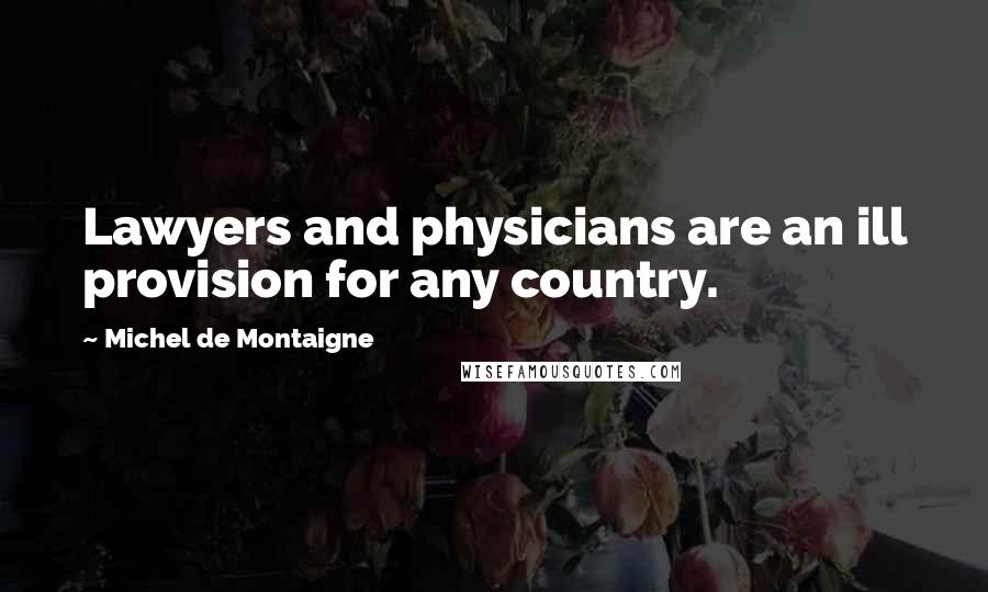 Michel De Montaigne Quotes: Lawyers and physicians are an ill provision for any country.