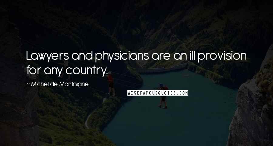 Michel De Montaigne Quotes: Lawyers and physicians are an ill provision for any country.