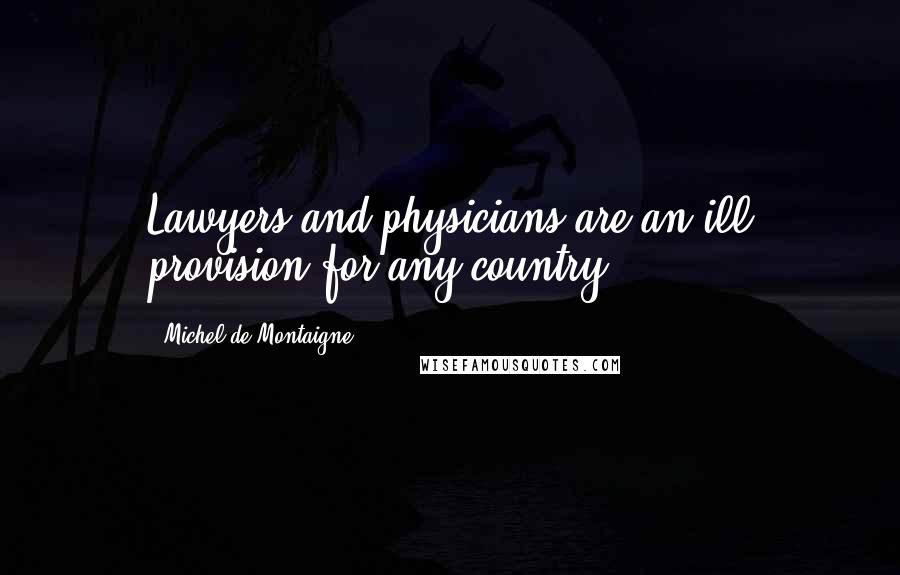 Michel De Montaigne Quotes: Lawyers and physicians are an ill provision for any country.