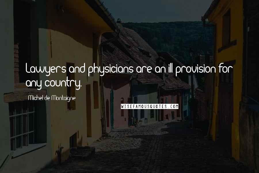 Michel De Montaigne Quotes: Lawyers and physicians are an ill provision for any country.
