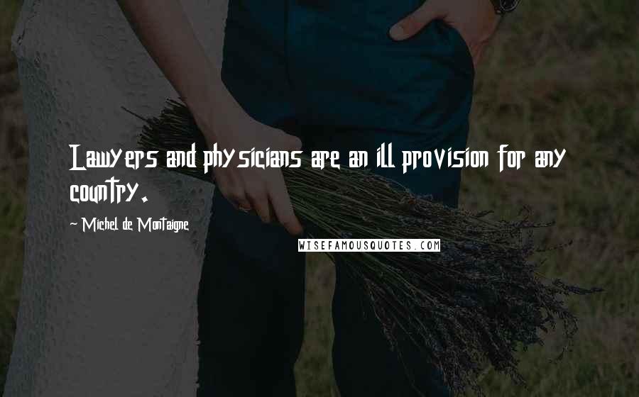 Michel De Montaigne Quotes: Lawyers and physicians are an ill provision for any country.