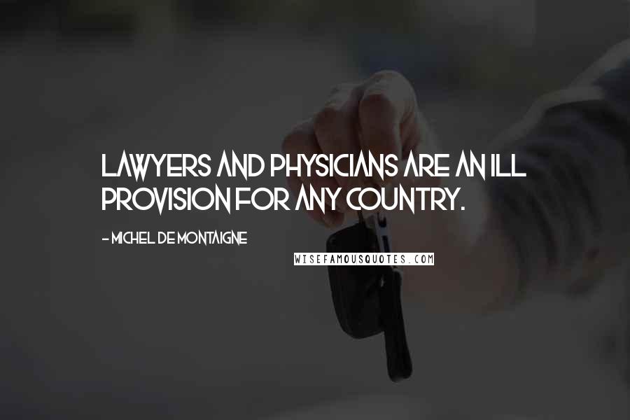 Michel De Montaigne Quotes: Lawyers and physicians are an ill provision for any country.