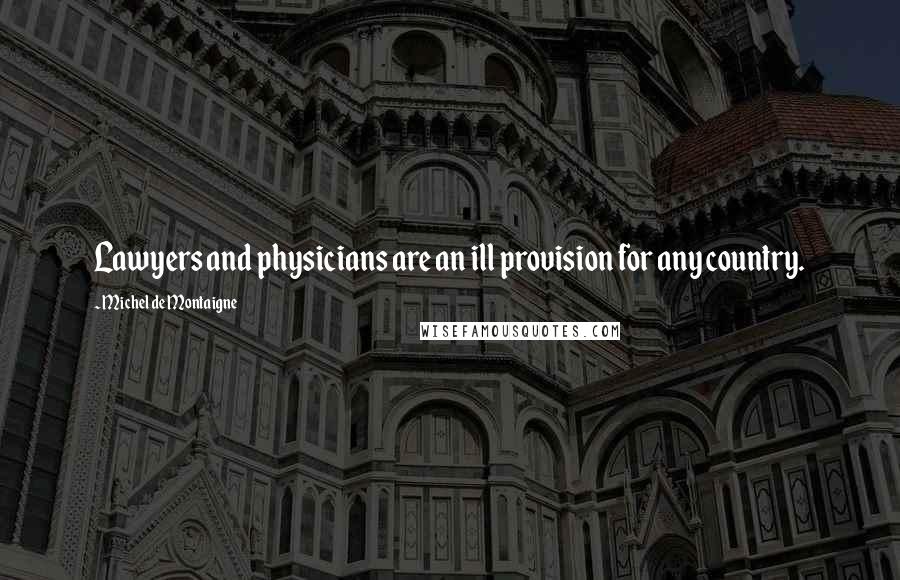 Michel De Montaigne Quotes: Lawyers and physicians are an ill provision for any country.