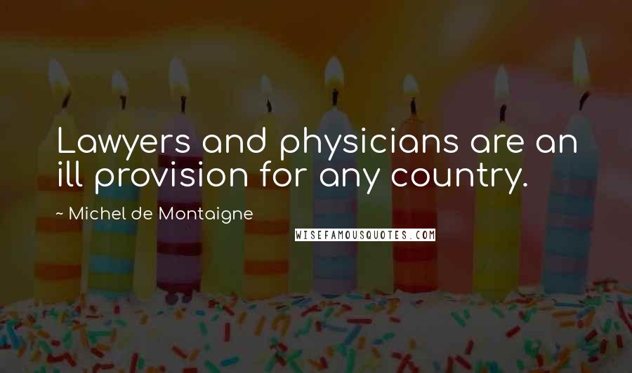 Michel De Montaigne Quotes: Lawyers and physicians are an ill provision for any country.