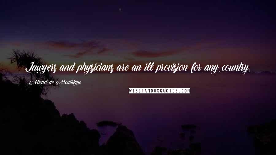 Michel De Montaigne Quotes: Lawyers and physicians are an ill provision for any country.