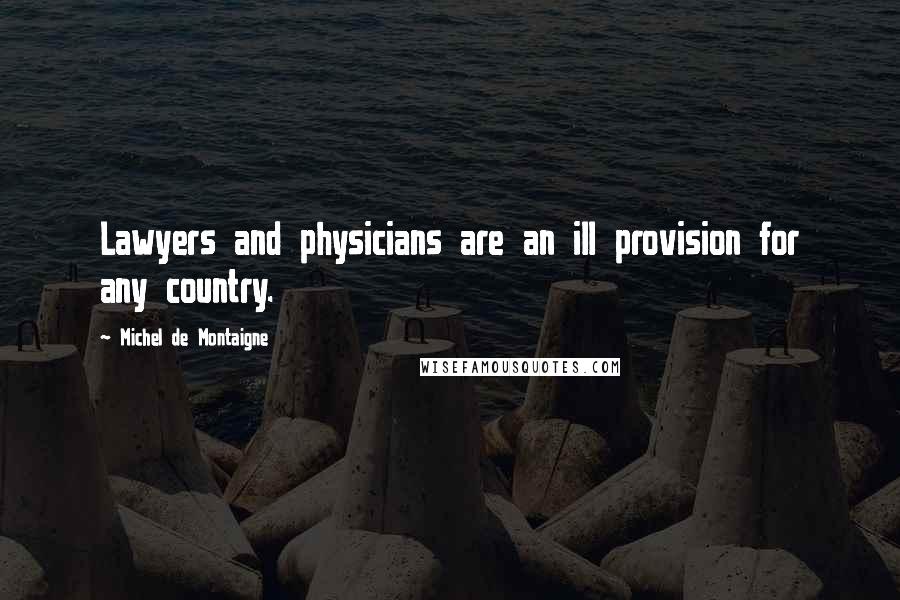 Michel De Montaigne Quotes: Lawyers and physicians are an ill provision for any country.