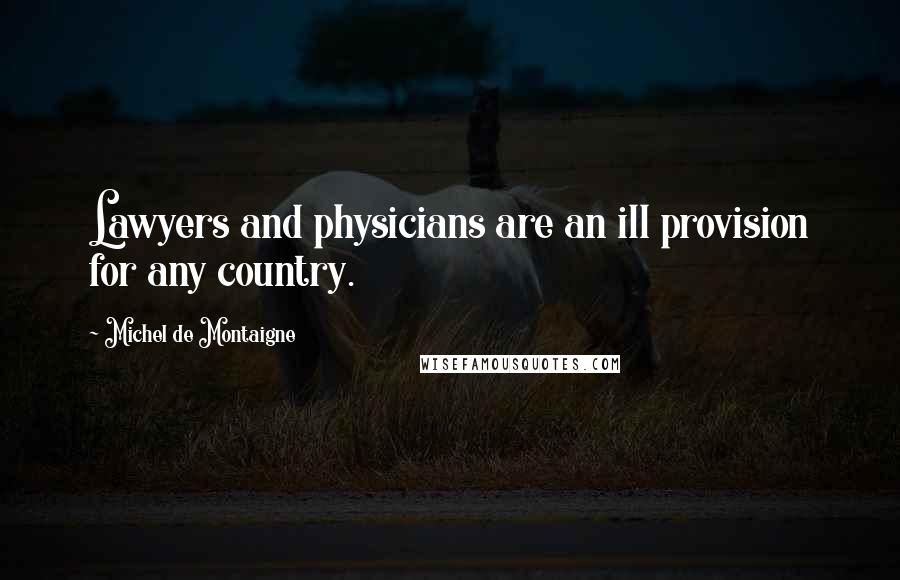 Michel De Montaigne Quotes: Lawyers and physicians are an ill provision for any country.