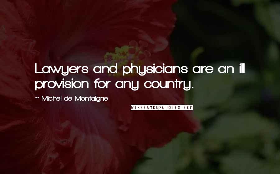Michel De Montaigne Quotes: Lawyers and physicians are an ill provision for any country.