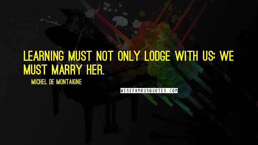 Michel De Montaigne Quotes: Learning must not only lodge with us: we must marry her.