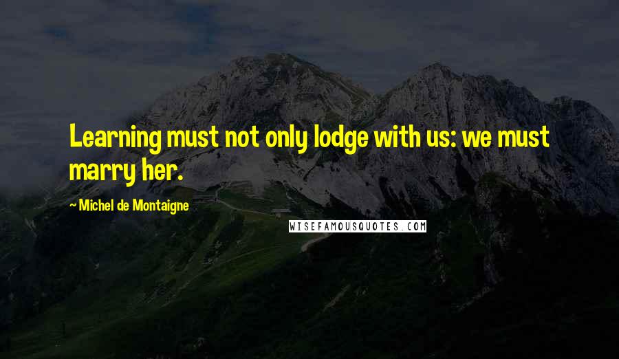 Michel De Montaigne Quotes: Learning must not only lodge with us: we must marry her.