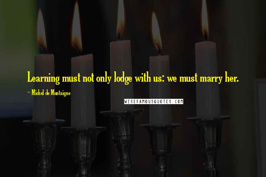 Michel De Montaigne Quotes: Learning must not only lodge with us: we must marry her.