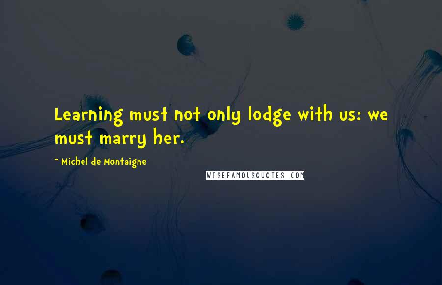 Michel De Montaigne Quotes: Learning must not only lodge with us: we must marry her.