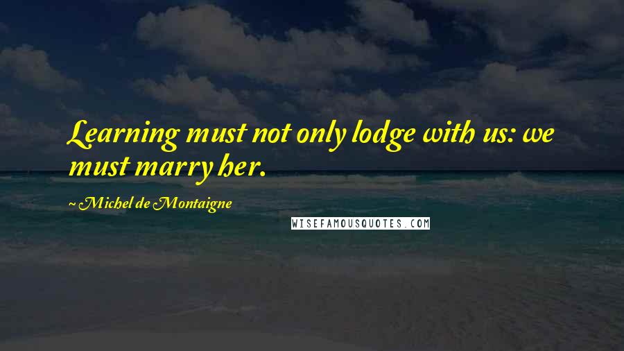 Michel De Montaigne Quotes: Learning must not only lodge with us: we must marry her.